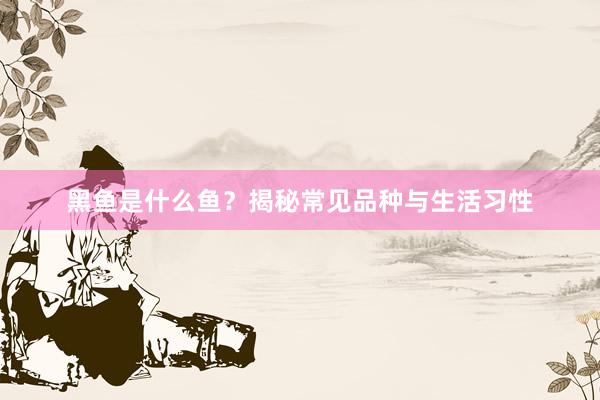 黑鱼是什么鱼？揭秘常见品种与生活习性