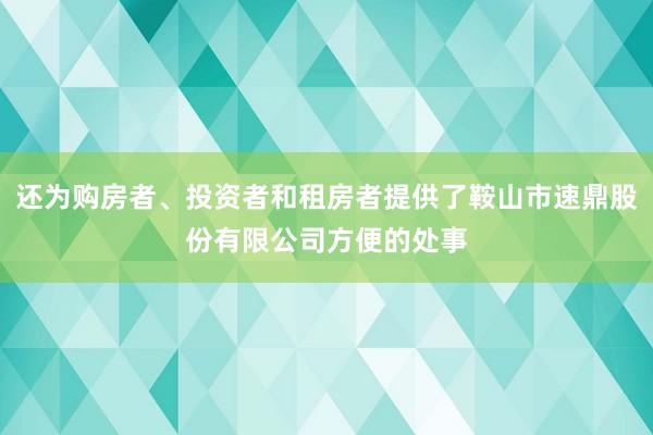 还为购房者、投资者和租房者提供了鞍山市速鼎股份有限公司方便的处事
