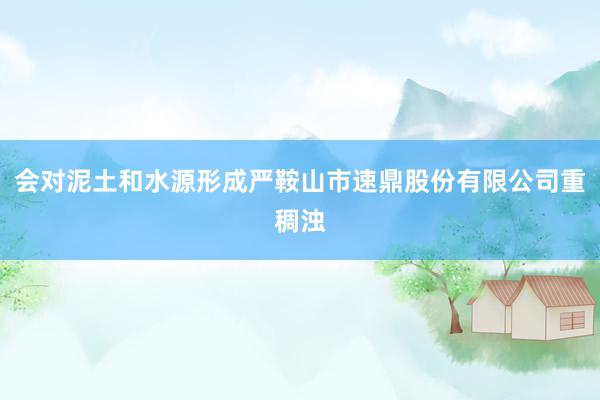 会对泥土和水源形成严鞍山市速鼎股份有限公司重稠浊
