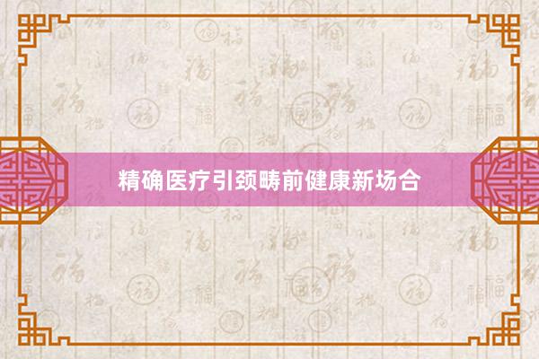 精确医疗引颈畴前健康新场合
