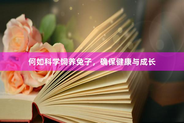 何如科学饲养兔子，确保健康与成长
